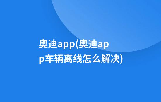 奥迪app(奥迪app车辆离线怎么解决)