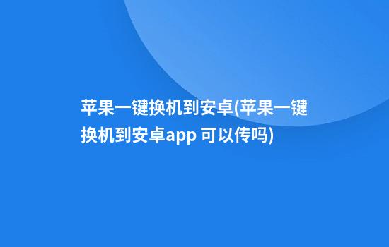 苹果一键换机到安卓(苹果一键换机到安卓app 可以传吗)