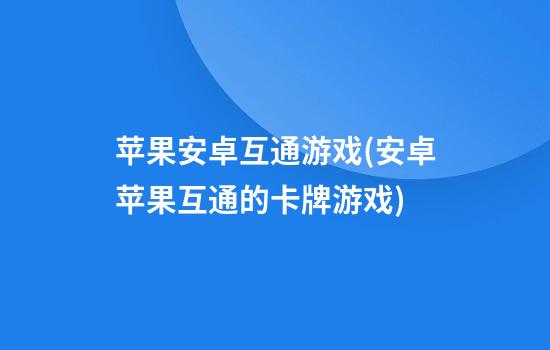 苹果安卓互通游戏(安卓苹果互通的卡牌游戏)