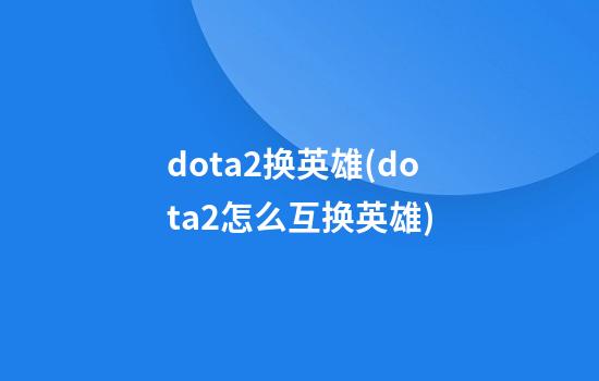 dota2换英雄(dota2怎么互换英雄)