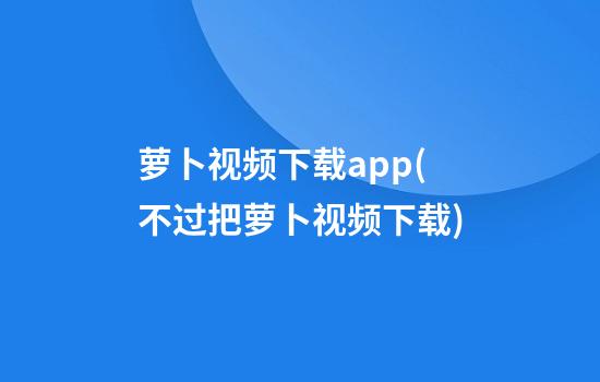 萝卜视频下载app(不过把萝卜视频下载)