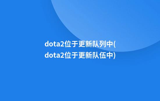 dota2位于更新队列中(dota2位于更新队伍中)