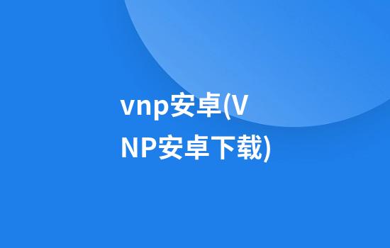 vnp安卓(VNP安卓下载)