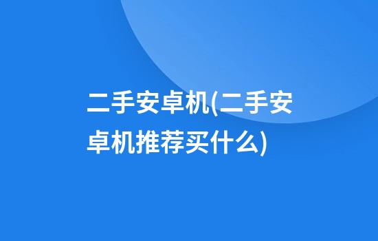 二手安卓机(二手安卓机推荐买什么)