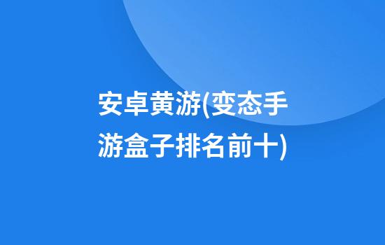 安卓黄游(变态手游盒子排名前十)