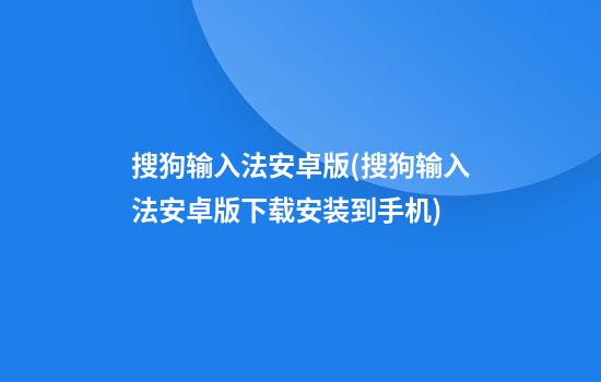 搜狗输入法安卓版(搜狗输入法安卓版下载安装到手机)