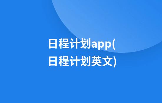 日程计划app(日程计划英文)