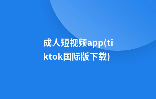 成人短视频app(tiktok国际版下载)