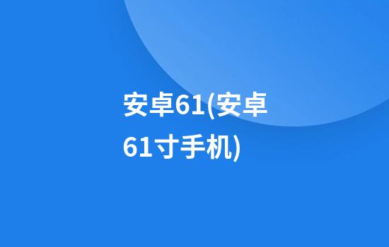 安卓6.1(安卓6.1寸手机)