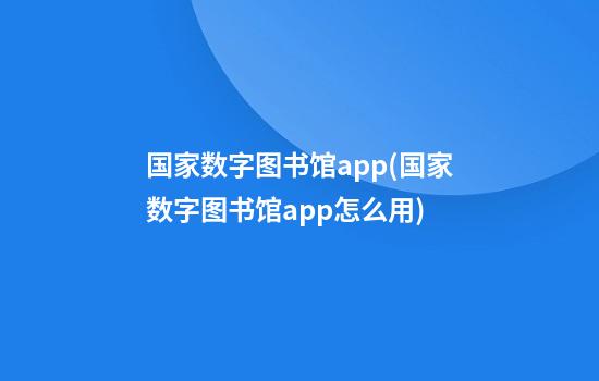 国家数字图书馆app(国家数字图书馆app怎么用)