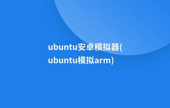 ubuntu安卓模拟器(ubuntu模拟arm)