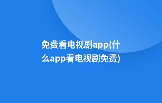 免费看电视剧app(什么app看电视剧免费)