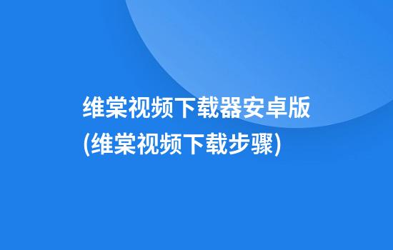 维棠视频下载器安卓版(维棠视频下载步骤)