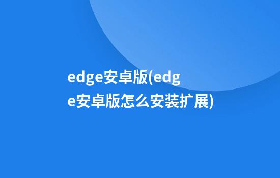 edge安卓版(edge安卓版怎么安装扩展)