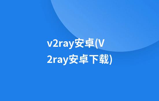 v2ray安卓(V2ray安卓下载)