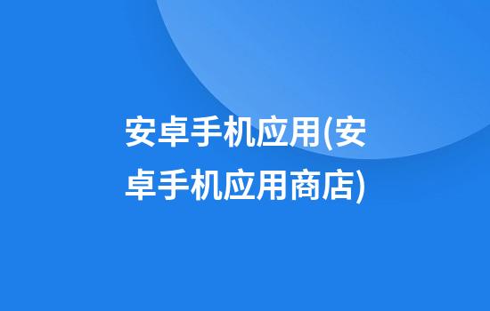 安卓手机应用(安卓手机应用商店)