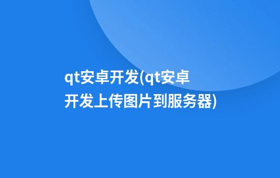 qt安卓开发(qt安卓开发上传图片到服务器)