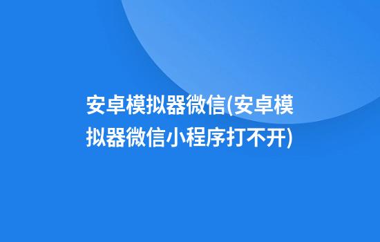 安卓模拟器微信(安卓模拟器微信小程序打不开)