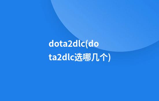 dota2dlc(dota2dlc选哪几个)