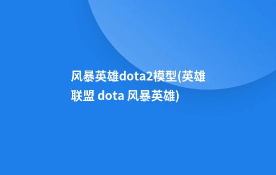 风暴英雄dota2模型(英雄联盟 dota 风暴英雄)