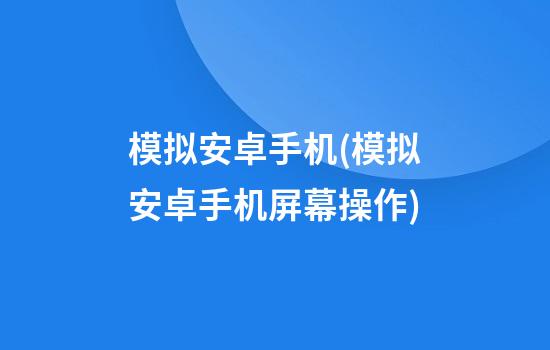 模拟安卓手机(模拟安卓手机屏幕操作)