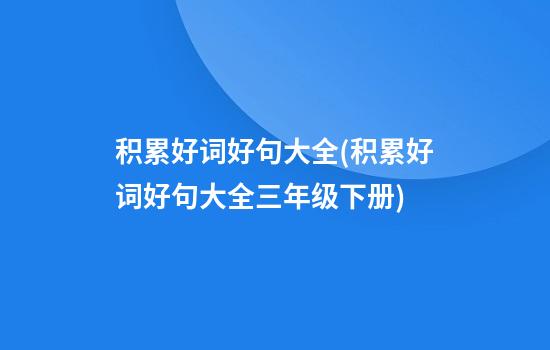 积累好词好句大全(积累好词好句大全三年级下册)