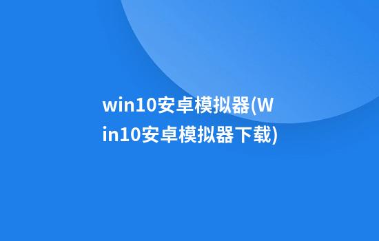 win10安卓模拟器(Win10安卓模拟器下载)