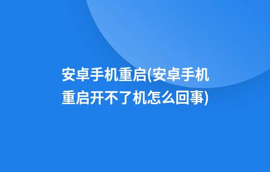 安卓手机重启(安卓手机重启开不了机怎么回事)