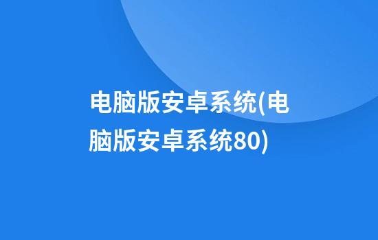 电脑版安卓系统(电脑版安卓系统8.0)