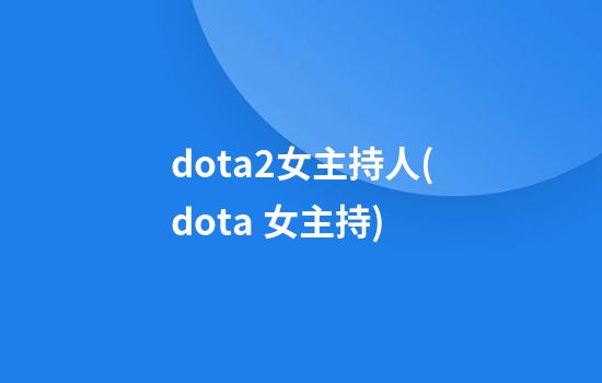 dota2女主持人(dota 女主持)