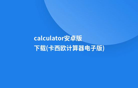 calculator安卓版下载(卡西欧计算器电子版)