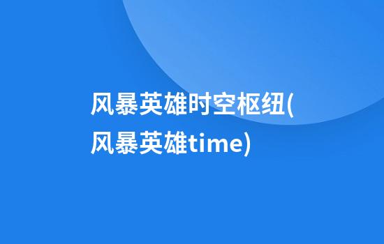 风暴英雄时空枢纽(风暴英雄time)