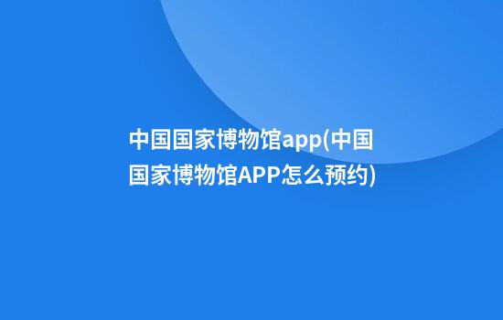 中国国家博物馆app(中国国家博物馆APP怎么预约)