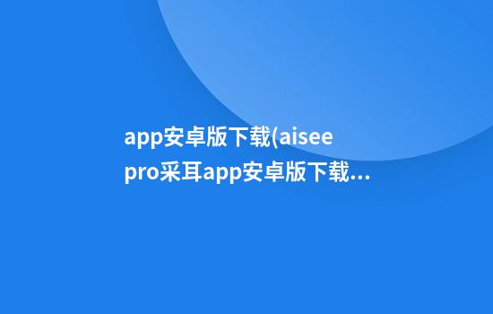 app安卓版下载(aisee pro采耳app安卓版下载)