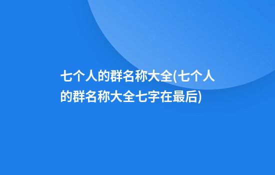 七个人的群名称大全(七个人的群名称大全七字在最后)