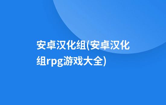 安卓汉化组(安卓汉化组rpg游戏大全)