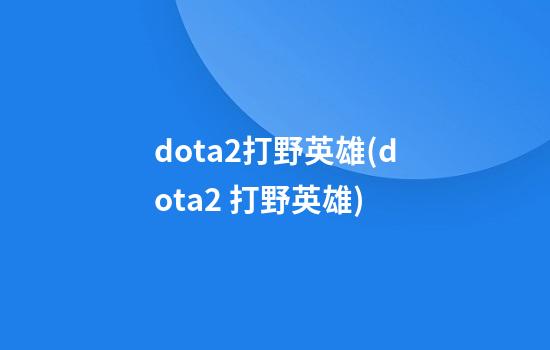 dota2打野英雄(dota2 打野英雄)