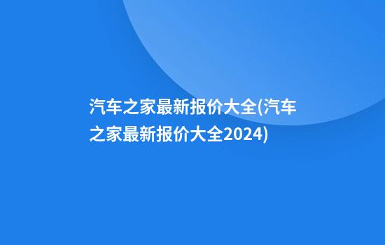 汽车之家最新报价大全(汽车之家最新报价大全2024)