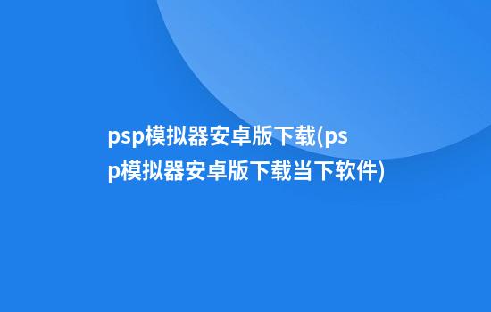 psp模拟器安卓版下载(psp模拟器安卓版下载当下软件)