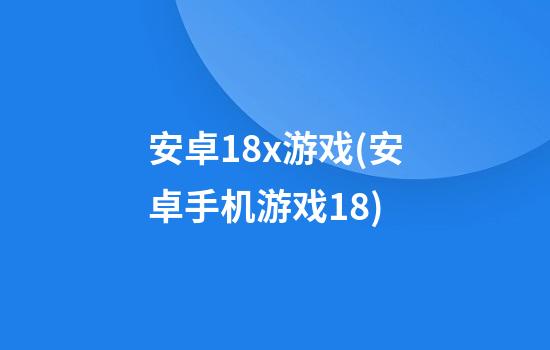 安卓18x游戏(安卓手机游戏18)