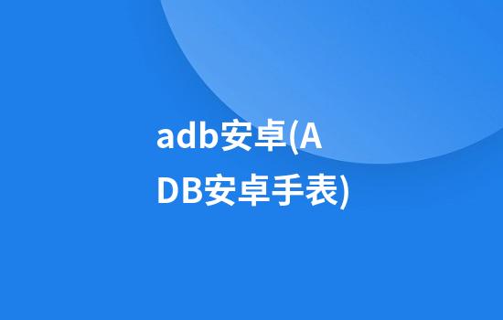 adb安卓(ADB安卓手表)