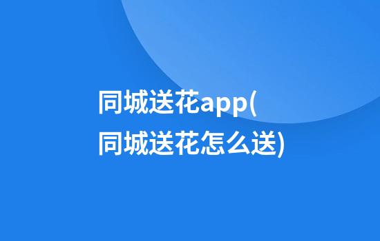 同城送花app(同城送花怎么送)