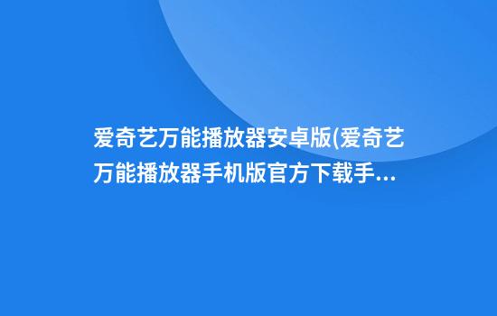 爱奇艺万能播放器安卓版(爱奇艺万能播放器手机版官方下载手机版本)