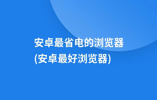 安卓最省电的浏览器(安卓最好浏览器)