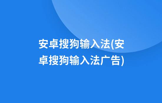 安卓搜狗输入法(安卓搜狗输入法广告)