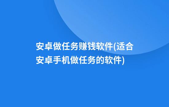 安卓做任务赚钱软件(适合安卓手机做任务的软件)