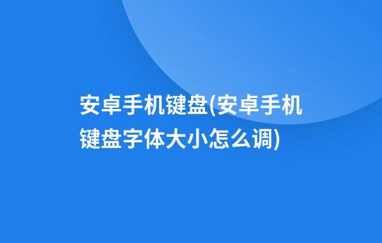 安卓手机键盘(安卓手机键盘字体大小怎么调)