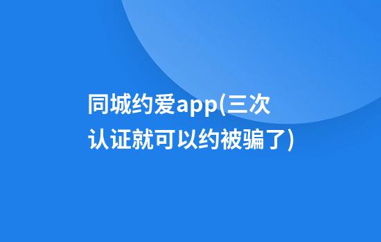 同城约爱app(三次认证就可以约被骗了)