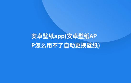 安卓壁纸app(安卓壁纸APP怎么用不了自动更换壁纸)