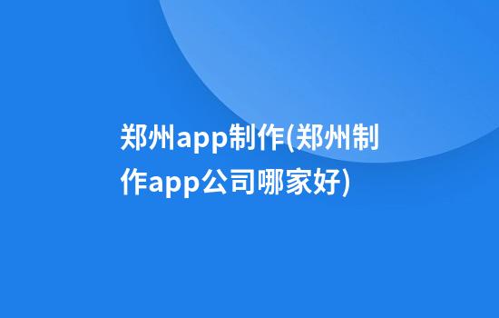 郑州app制作(郑州制作app公司哪家好)